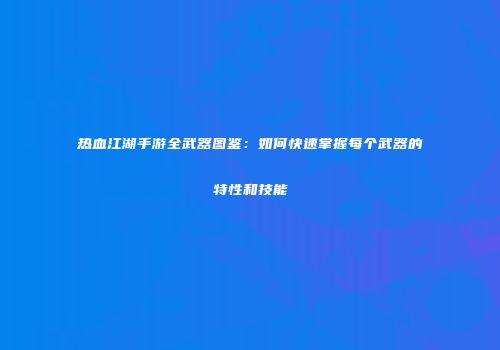 热血江湖手游全武器图鉴：如何快速掌握每个武器的特性和技能