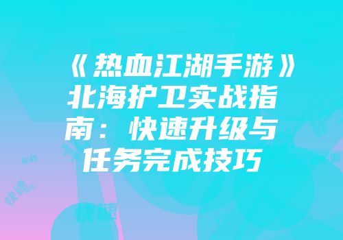 《热血江湖手游》北海护卫实战指南：快速升级与任务完成技巧