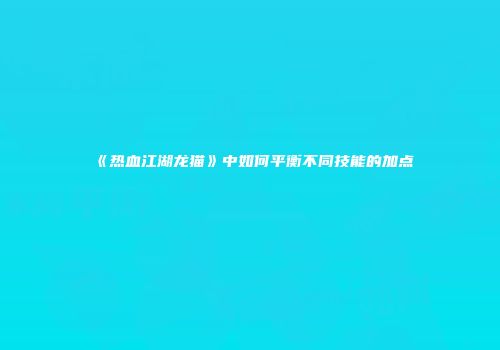 《热血江湖龙猫》中如何平衡不同技能的加点