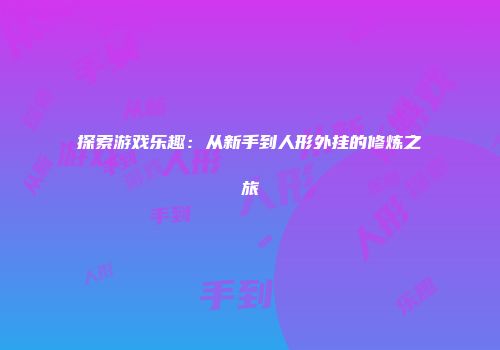 探索游戏乐趣：从新手到人形外挂的修炼之旅