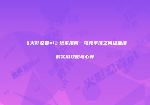 《火影忍者ol》玩家指南：攻克丰饶之间级难度的实用攻略与心得