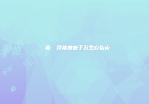 ⑨弾幕：弹幕射击手游生存指南
