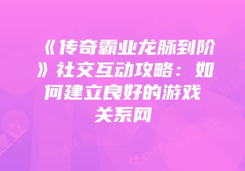 《传奇霸业龙脉到阶》社交互动攻略：如何建立良好的游戏关系网