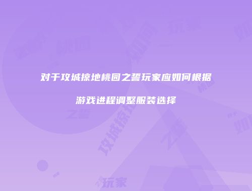 对于攻城掠地桃园之誓玩家应如何根据游戏进程调整服装选择