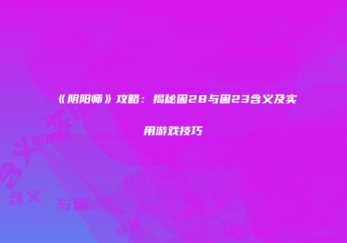 《阴阳师》攻略：揭秘困28与困23含义及实用游戏技巧