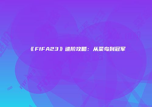 《FIFA23》进阶攻略：从菜鸟到冠军