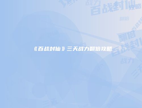《百战封仙》三天战力翻倍攻略