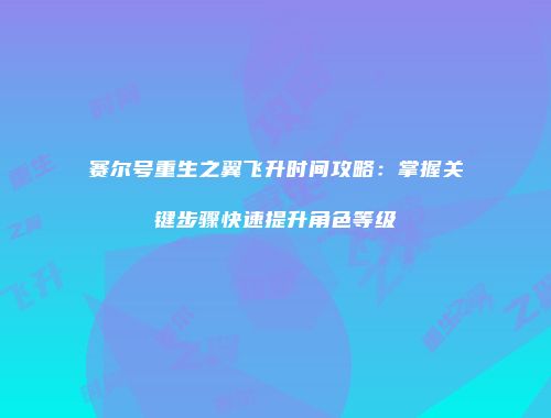 赛尔号重生之翼飞升时间攻略:掌握关键步骤快速提升角色等级