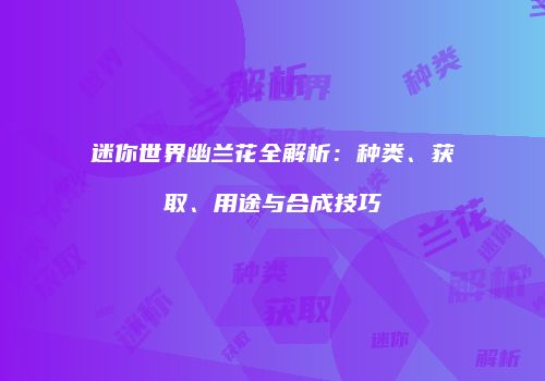 迷你世界幽兰花全解析：种类、获取、用途与合成技巧