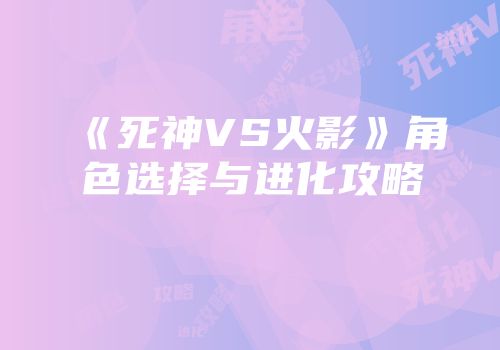 《死神VS火影》角色选择与进化攻略