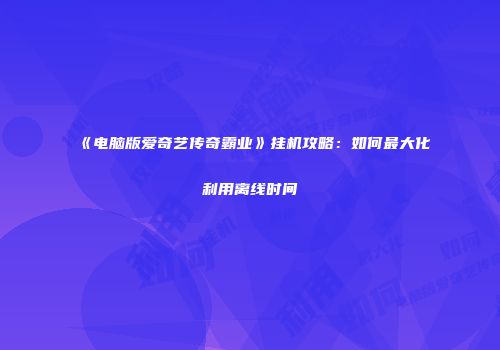 《电脑版爱奇艺传奇霸业》挂机攻略：如何最大化利用离线时间