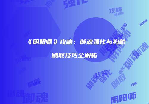 《阴阳师》攻略：御魂强化与狗粮刷取技巧全解析