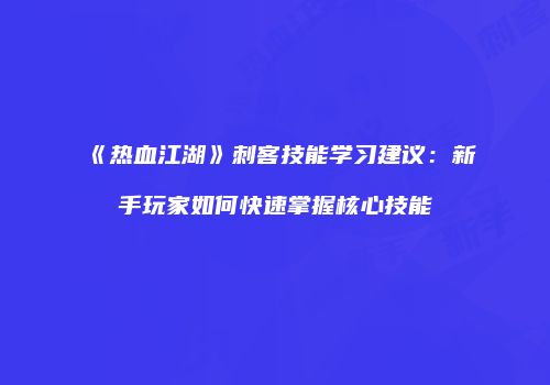 《热血江湖》刺客技能学习建议：新手玩家如何快速掌握核心技能