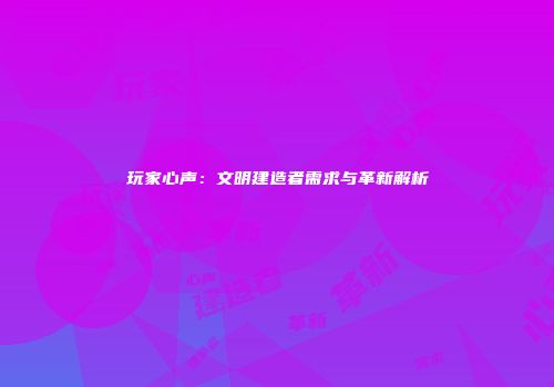 玩家心声：文明建造者需求与革新解析