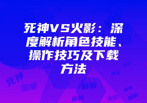 死神VS火影：深度解析角色技能、操作技巧及下载方法