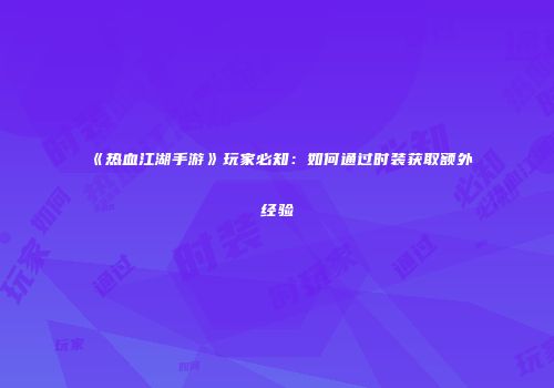 《热血江湖手游》玩家必知：如何通过时装获取额外经验