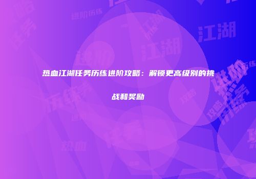 热血江湖任务历练进阶攻略：解锁更高级别的挑战和奖励