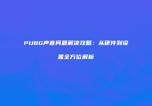 PUBG声音问题解决攻略：从硬件到设置全方位解析