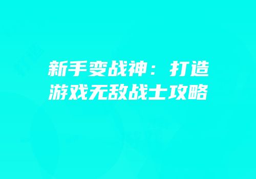 新手变战神：打造游戏无敌战士攻略