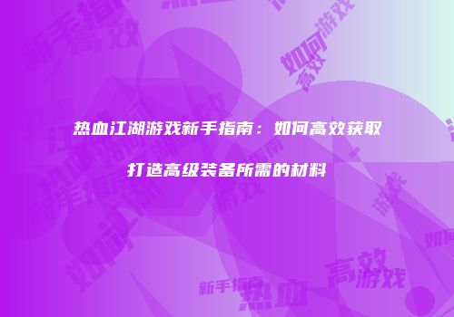热血江湖游戏新手指南：如何高效获取打造高级装备所需的材料