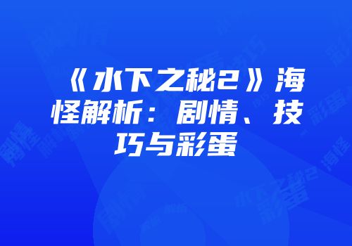 《水下之秘2》海怪解析：剧情、技巧与彩蛋