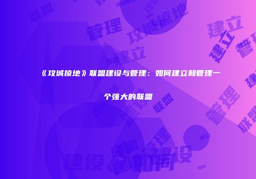 《攻城掠地》联盟建设与管理：如何建立和管理一个强大的联盟