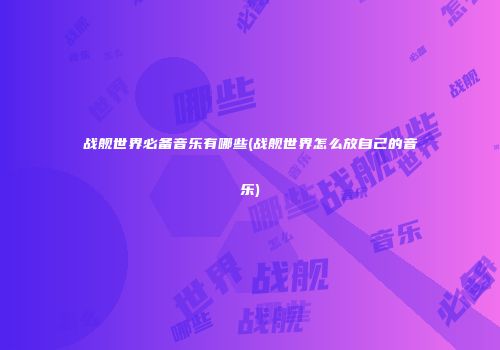 战舰世界必备音乐有哪些(战舰世界怎么放自己的音乐)