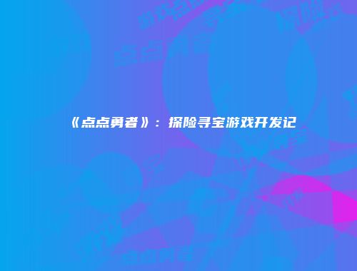 《点点勇者》：探险寻宝游戏开发记
