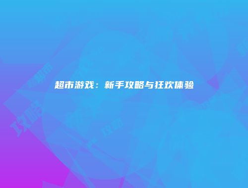 超市游戏：新手攻略与狂欢体验