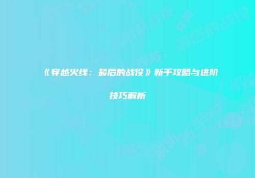 《穿越火线：最后的战役》新手攻略与进阶技巧解析