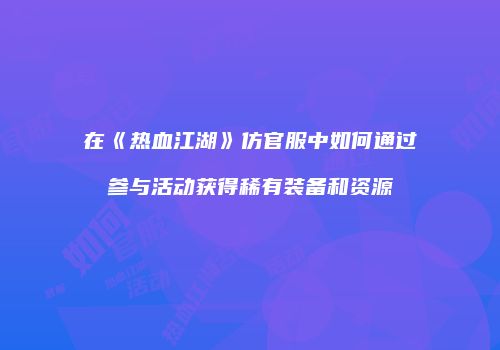 在《热血江湖》仿官服中如何通过参与活动获得稀有装备和资源