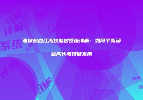 诛神热血江湖技能树系统详解：如何平衡角色成长与技能发展