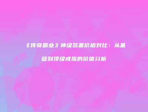 《传奇霸业》神级装备价格对比：从基础到顶级戒指的价值分析