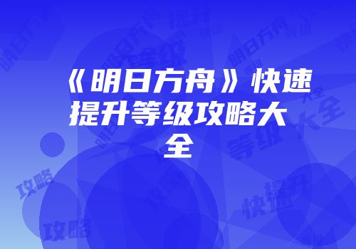 《明日方舟》快速提升等级攻略大全