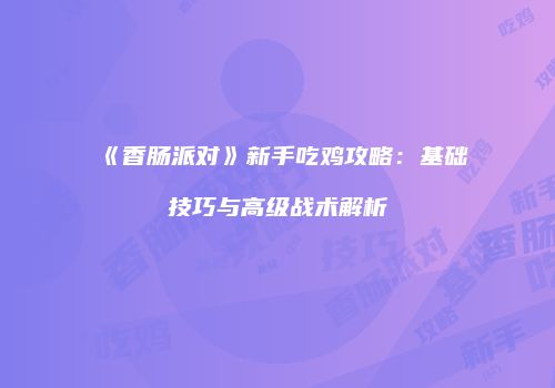 《香肠派对》新手吃鸡攻略：基础技巧与高级战术解析