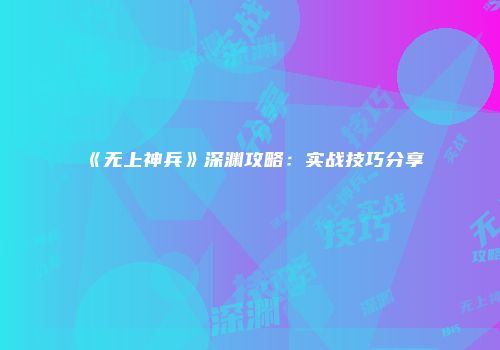 《无上神兵》深渊攻略：实战技巧分享
