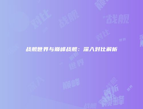 战舰世界与巅峰战舰：深入对比解析