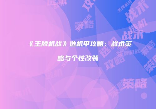 《王牌机战》选机甲攻略：战术策略与个性改装