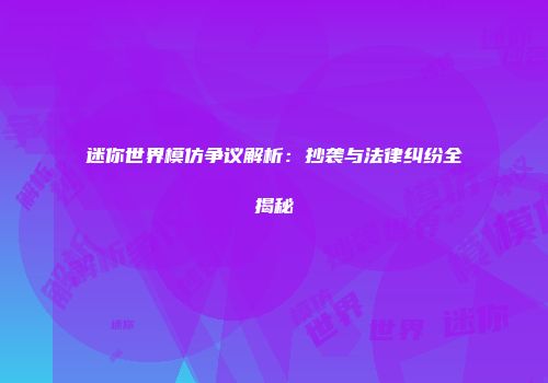 迷你世界模仿争议解析：抄袭与法律纠纷全揭秘