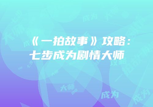 《一拍故事》攻略：七步成为剧情大师