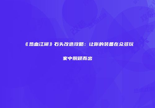 《热血江湖》石头改造攻略：让你的装备在众多玩家中脱颖而出