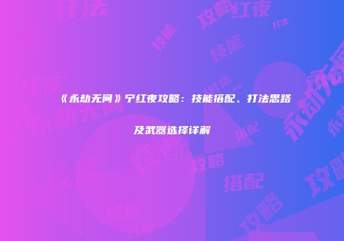 《永劫无间》宁红夜攻略：技能搭配、打法思路及武器选择详解