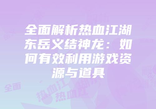 全面解析热血江湖东岳义结神龙：如何有效利用游戏资源与道具