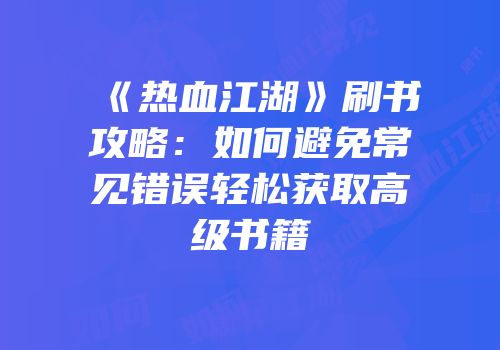 《热血江湖》刷书攻略：如何避免常见错误轻松获取高级书籍