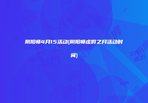阴阳师4月15活动(阴阳师虚假之月活动时间)