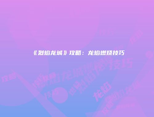 《烈焰龙城》攻略：龙焰燃烧技巧