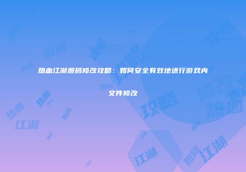 热血江湖源码修改攻略：如何安全有效地进行游戏内文件修改