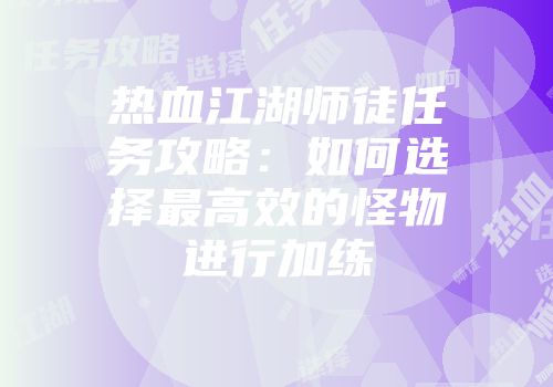 热血江湖师徒任务攻略：如何选择最高效的怪物进行加练