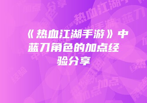 《热血江湖手游》中蓝刀角色的加点经验分享
