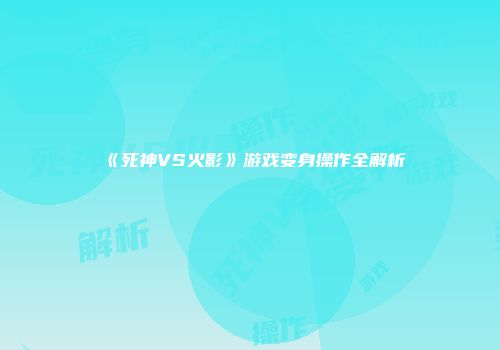 《死神VS火影》游戏变身操作全解析